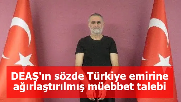 DEAŞ'ın sözde Türkiye emirine ağırlaştırılmış müebbet talebi