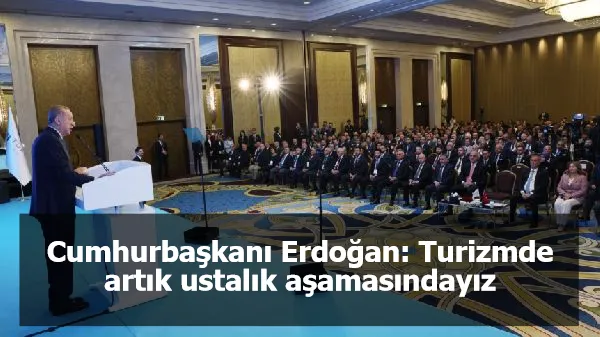 Cumhurbaşkanı Erdoğan: Turizmde artık ustalık aşamasındayız