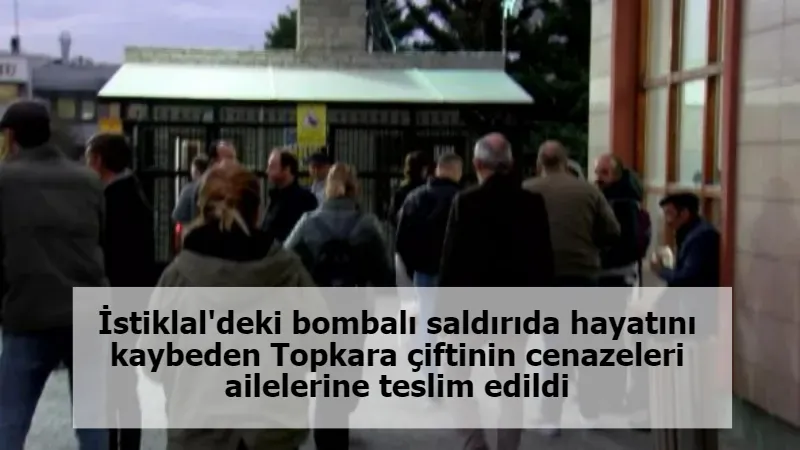 İstiklal'deki bombalı saldırıda hayatını kaybeden Topkara çiftinin cenazeleri ailelerine teslim edildi