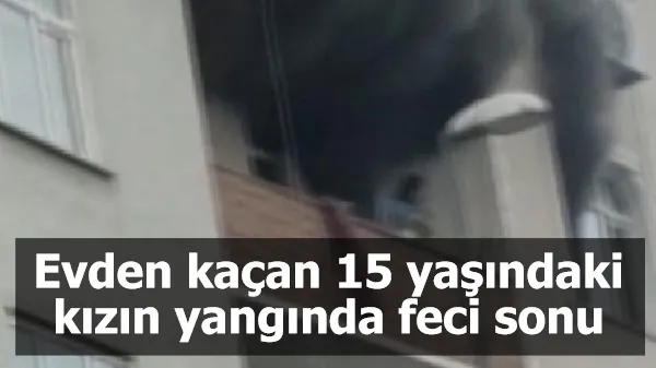 Evden kaçan 15 yaşındaki kızın yangında feci sonu