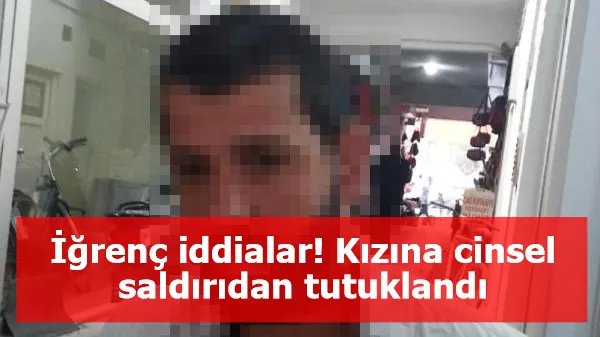 İğrenç iddialar! Kızına cinsel saldırıdan tutuklandı