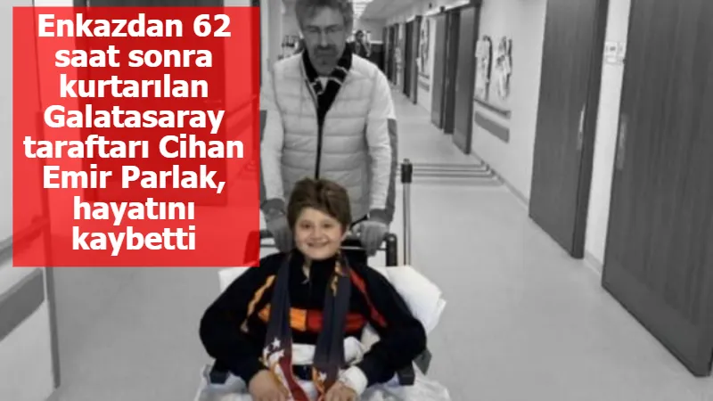 Enkazdan 62 saat sonra kurtarılan Galatasaray taraftarı Cihan Emir Parlak, hayatını kaybetti