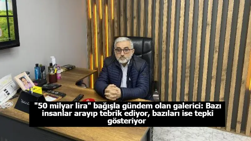 "50 milyar lira" bağışla gündem olan galerici: Bazı insanlar arayıp tebrik ediyor, bazıları ise tepki gösteriyor 