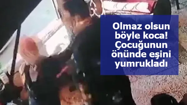 Olmaz olsun böyle koca! Çocuğunun önünde eşini yumrukladı