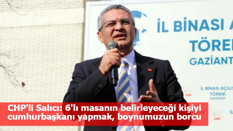 CHP'li Salıcı: 6'lı masanın belirleyeceği kişiyi cumhurbaşkanı yapmak, boynumuzun borcu