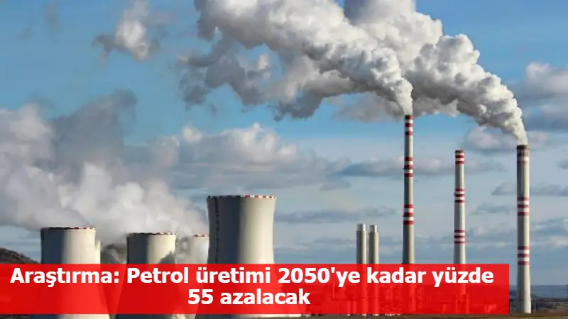 Araştırma: Petrol üretimi 2050'ye kadar yüzde 55 azalacak 