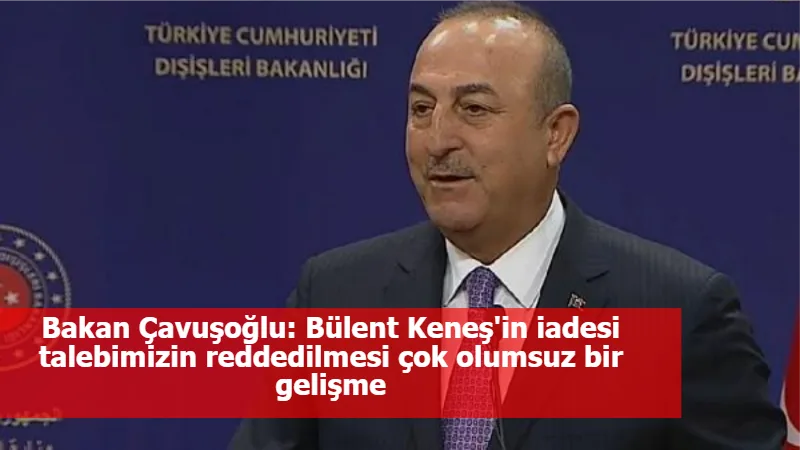 Bakan Çavuşoğlu: Bülent Keneş'in iadesi talebimizin reddedilmesi çok olumsuz bir gelişme