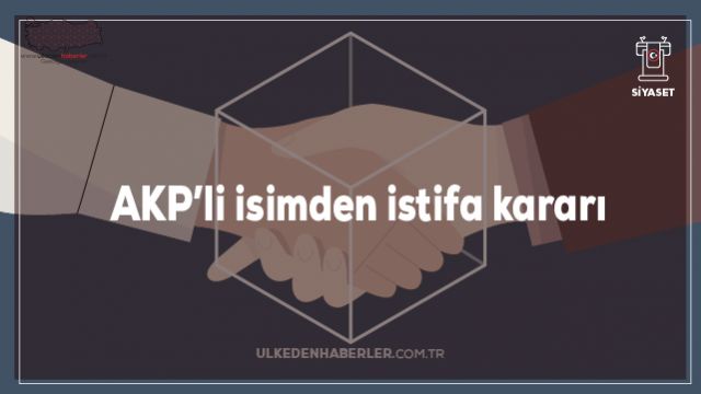 AKP’li isimden istifa kararı