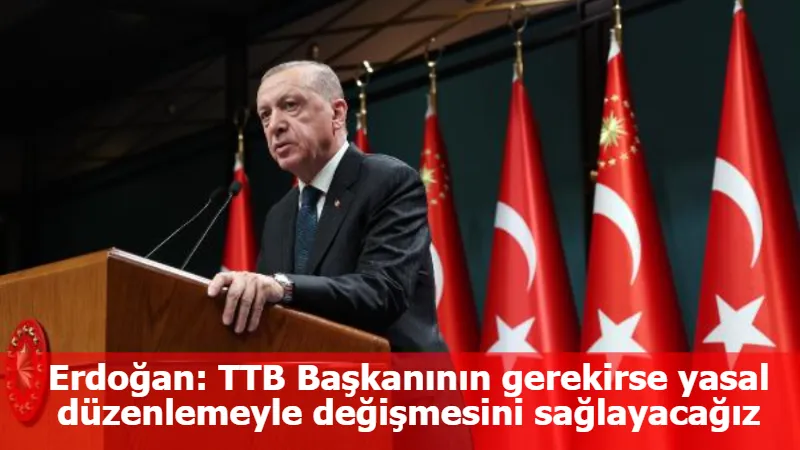 Erdoğan: TTB Başkanının gerekirse yasal düzenlemeyle değişmesini sağlayacağız