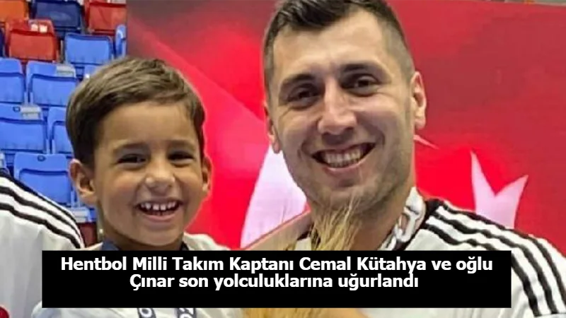 Hentbol Milli Takım Kaptanı Cemal Kütahya ve oğlu Çınar son yolculuklarına uğurlandı