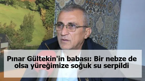 Pınar Gültekin'in babası: Bir nebze de olsa yüreğimize soğuk su serpildi