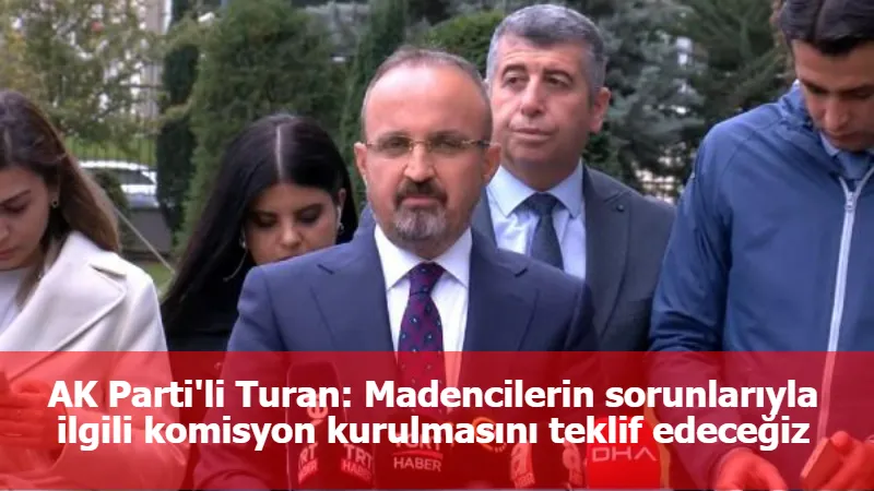 AK Parti'li Turan: Madencilerin sorunlarıyla ilgili komisyon kurulmasını teklif edeceğiz