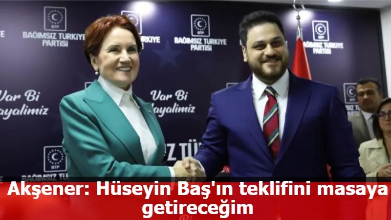 Akşener: Hüseyin Baş'ın teklifini masaya getireceğim