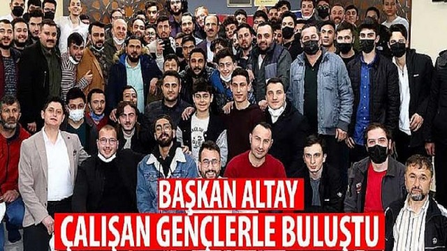 Başkan Altay Çalışan Gençlerle Buluştu