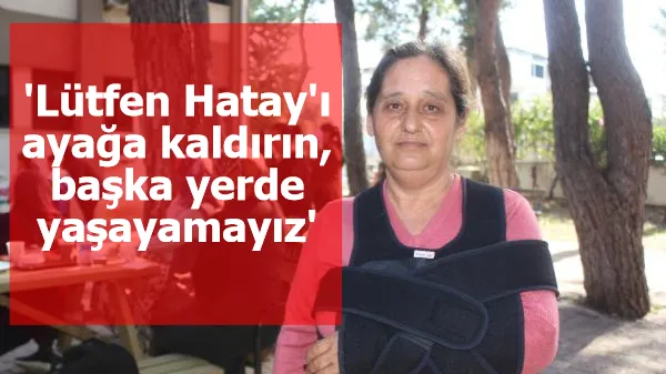 'Lütfen Hatay'ı ayağa kaldırın, başka yerde yaşayamayız'