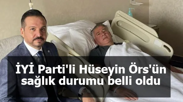 İYİ Parti'li Hüseyin Örs'ün sağlık durumu belli oldu