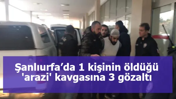 Şanlıurfa’da 1 kişinin öldüğü 'arazi' kavgasına 3 gözaltı