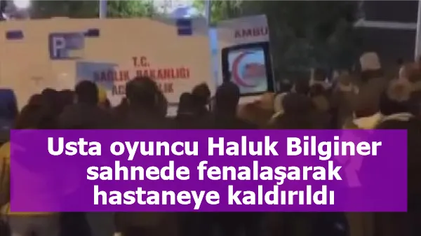 Usta oyuncu Haluk Bilginer sahnede fenalaşarak hastaneye kaldırıldı