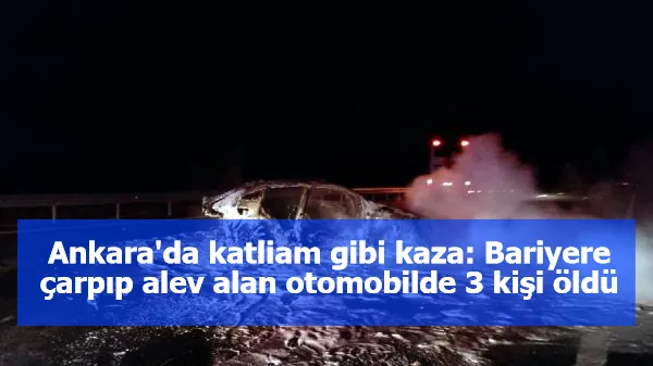 Ankara'da katliam gibi kaza: Bariyere çarpıp alev alan otomobilde 3 kişi öldü