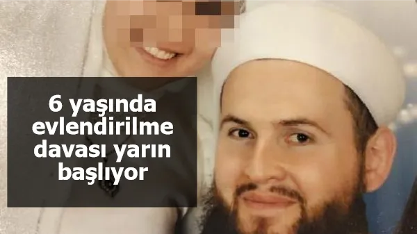 6 yaşında evlendirilme davası yarın başlıyor