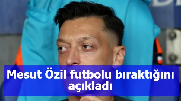 Mesut Özil futbolu bıraktığını açıkladı