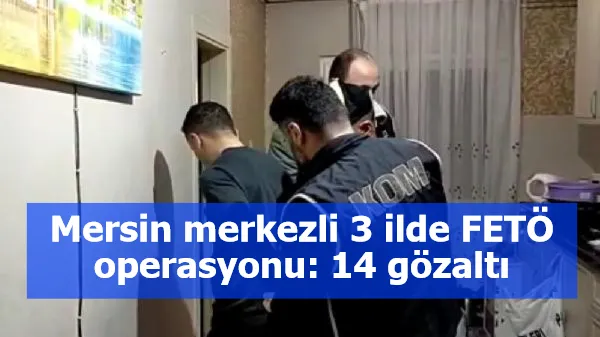 Mersin merkezli 3 ilde FETÖ operasyonu: 14 gözaltı