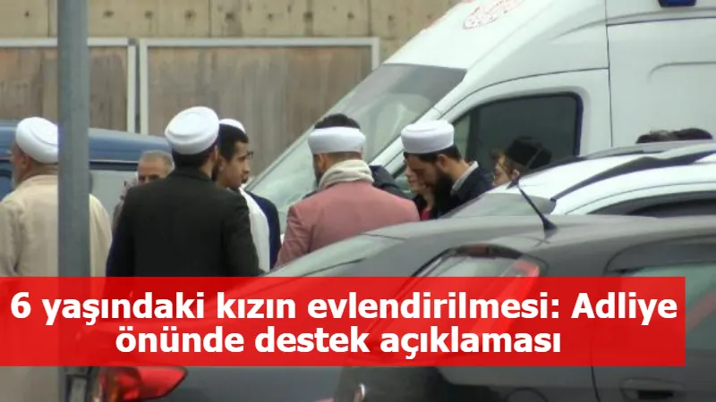 6 yaşındaki kızın evlendirilmesi: Adliye önünde destek açıklaması