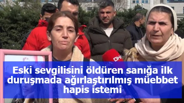 Eski sevgilisini öldüren sanığa ilk duruşmada ağırlaştırılmış müebbet hapis istemi