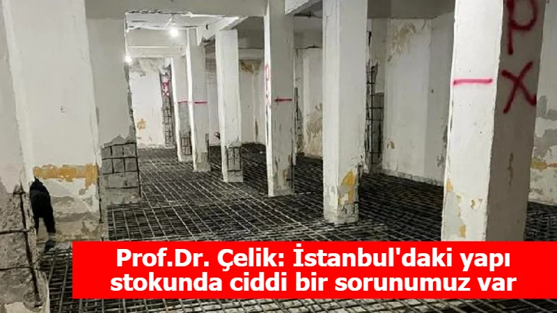 Prof.Dr. Çelik: İstanbul'daki yapı stokunda ciddi bir sorunumuz var