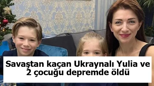 Savaştan kaçan Ukraynalı Yulia ve 2 çocuğu depremde öldü