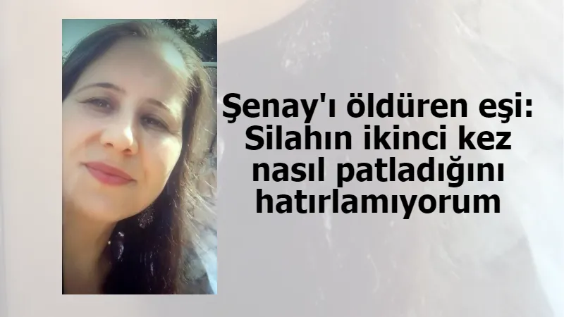 Şenay'ı öldüren eşi: Silahın ikinci kez nasıl patladığını hatırlamıyorum