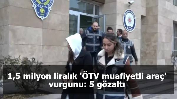 1,5 milyon liralık 'ÖTV muafiyetli araç' vurgunu: 5 gözaltı