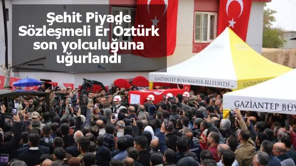 Şehit Piyade Sözleşmeli Er Öztürk, son yolculuğuna uğurlandı