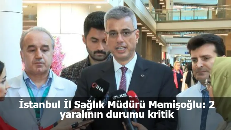 İstanbul İl Sağlık Müdürü Memişoğlu: 2 yaralının durumu kritik