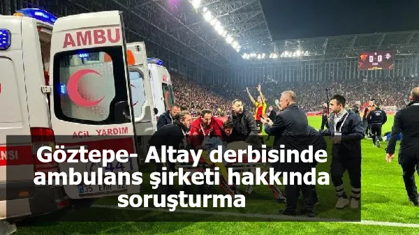 Göztepe- Altay derbisinde ambulans şirketi hakkında soruşturma