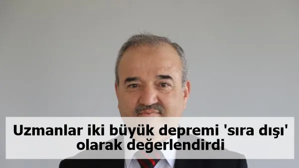 Uzmanlar iki büyük depremi 'sıra dışı' olarak değerlendirdi