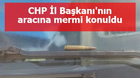 CHP İl Başkanı'nın aracına mermi konuldu