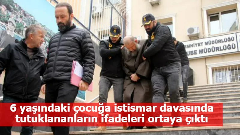 6 yaşındaki çocuğa istismar davasında tutuklananların ifadeleri ortaya çıktı