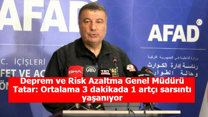 Deprem ve Risk Azaltma Genel Müdürü Tatar: Ortalama 3 dakikada 1 artçı sarsıntı yaşanıyor