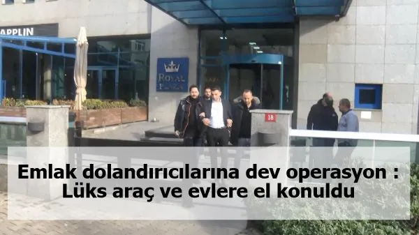 Emlak dolandırıcılarına dev operasyon : Lüks araç ve evlere el konuldu