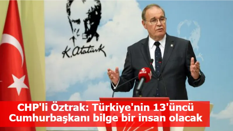 CHP'li Öztrak: Türkiye'nin 13'üncü Cumhurbaşkanı bilge bir insan olacak