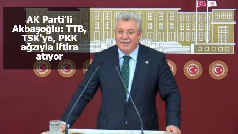 AK Parti'li Akbaşoğlu: TTB, TSK'ya, PKK ağzıyla iftira atıyor