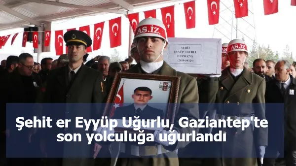 Şehit er Eyyüp Uğurlu, Gaziantep'te son yolculuğa uğurlandı