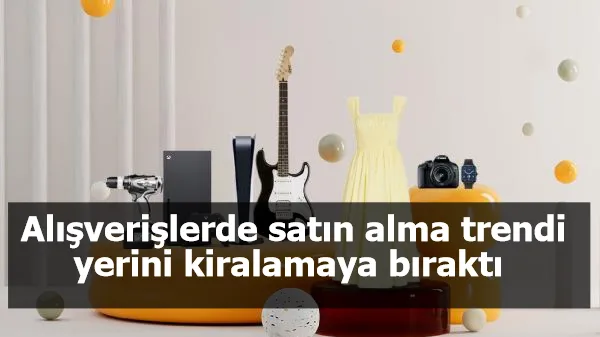 Alışverişlerde satın alma trendi yerini kiralamaya bıraktı 