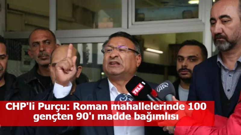 CHP'li Purçu: Roman mahallelerinde 100 gençten 90'ı madde bağımlısı