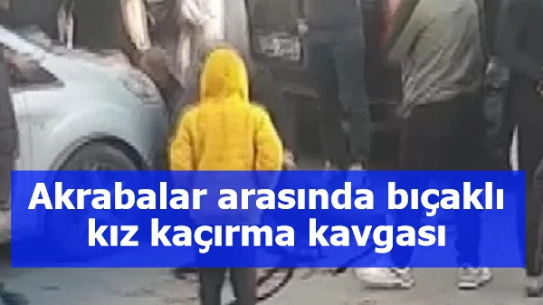 Akrabalar arasında bıçaklı kız kaçırma kavgası