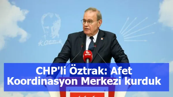 CHP'li Öztrak: Afet Koordinasyon Merkezi kurduk