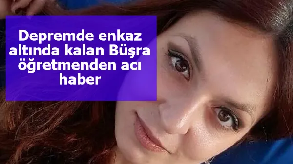 Depremde enkaz altında kalan Büşra öğretmenden acı haber