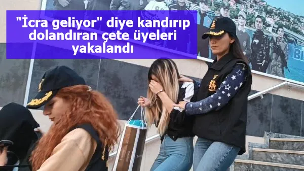 "İcra geliyor" diye kandırıp dolandıran çete üyeleri yakalandı