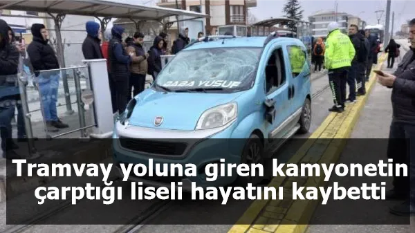 Tramvay yoluna giren kamyonetin çarptığı liseli hayatını kaybetti